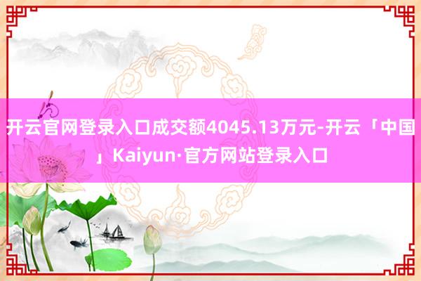 开云官网登录入口成交额4045.13万元-开云「中国」Kaiyun·官方网站登录入口