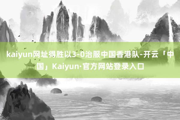 kaiyun网址得胜以3-0治服中国香港队-开云「中国」Kaiyun·官方网站登录入口