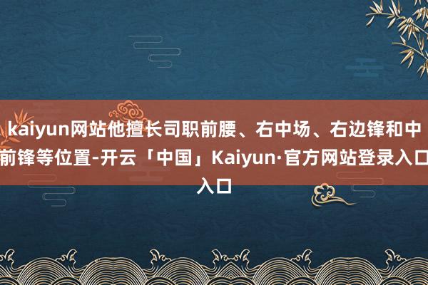 kaiyun网站他擅长司职前腰、右中场、右边锋和中前锋等位置-开云「中国」Kaiyun·官方网站登录入口