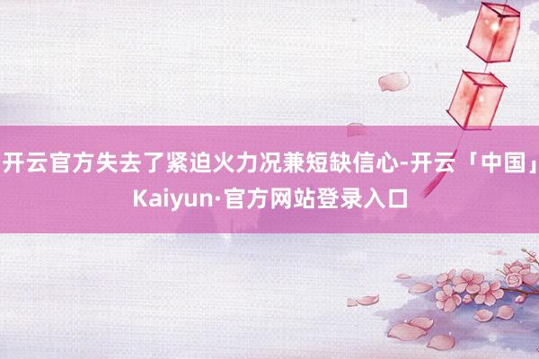 开云官方失去了紧迫火力况兼短缺信心-开云「中国」Kaiyun·官方网站登录入口