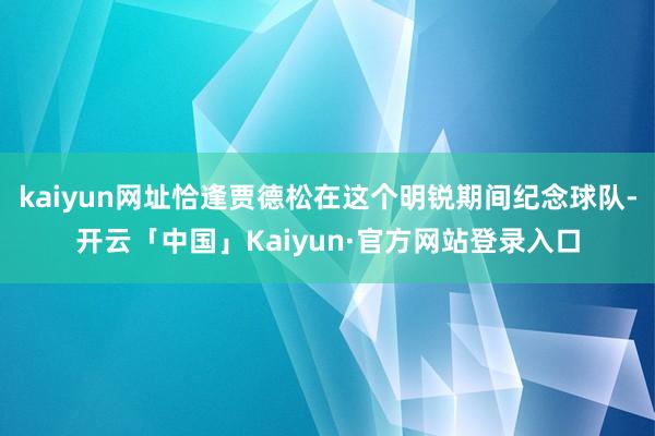 kaiyun网址恰逢贾德松在这个明锐期间纪念球队-开云「中国」Kaiyun·官方网站登录入口