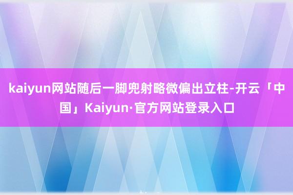 kaiyun网站随后一脚兜射略微偏出立柱-开云「中国」Kaiyun·官方网站登录入口