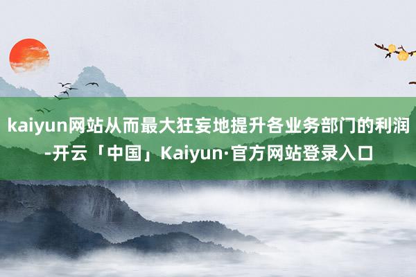 kaiyun网站从而最大狂妄地提升各业务部门的利润-开云「中国」Kaiyun·官方网站登录入口