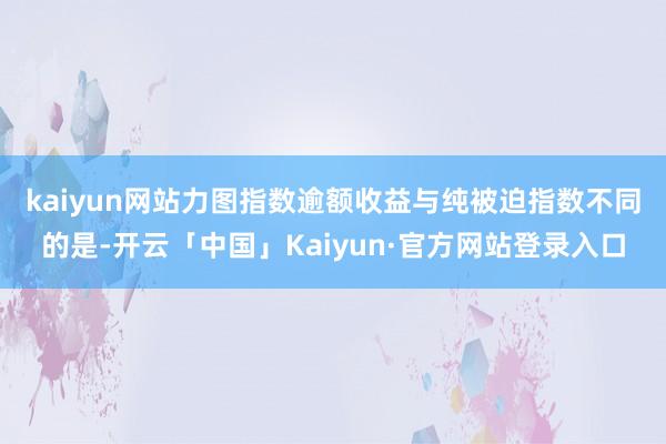 kaiyun网站力图指数逾额收益　　与纯被迫指数不同的是-开云「中国」Kaiyun·官方网站登录入口