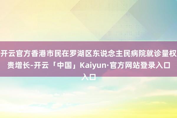 开云官方香港市民在罗湖区东说念主民病院就诊量权贵增长-开云「中国」Kaiyun·官方网站登录入口