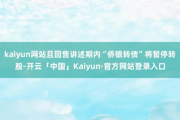 kaiyun网站且回售讲述期内“侨银转债”将暂停转股-开云「中国」Kaiyun·官方网站登录入口