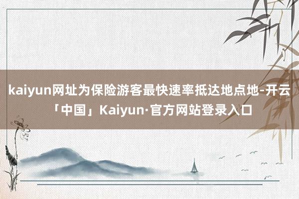 kaiyun网址为保险游客最快速率抵达地点地-开云「中国」Kaiyun·官方网站登录入口